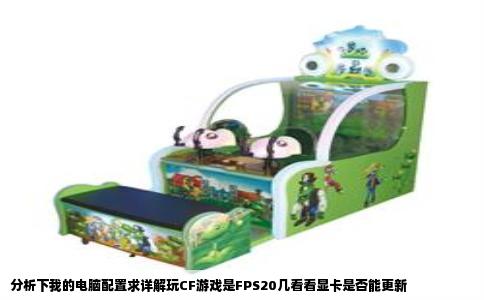分析下我的电脑配置求详解玩CF游戏是FPS20几看看显卡是否能更新