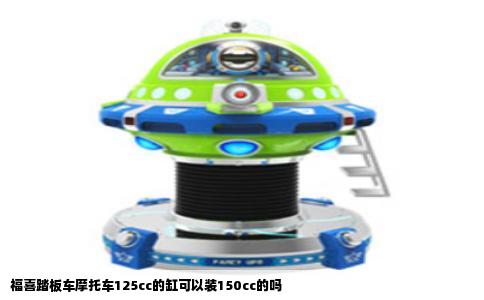 福喜踏板车摩托车125cc的缸可以装150cc的吗