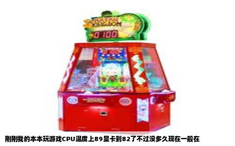 刚刚我的本本玩游戏CPU温度上89显卡到82了不过没多久现在一般在