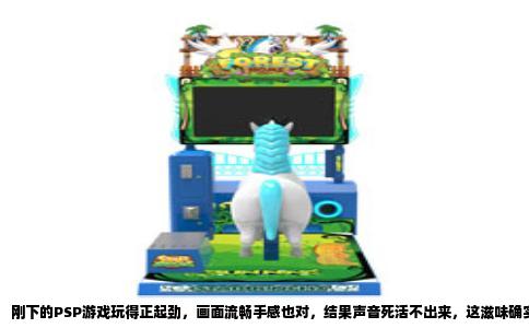 刚下的PSP游戏玩得正起劲，画面流畅手感也对，结果声音死活不出来，这滋味确实糟心。别急着摔机器，这问题多半不是游戏文件的事，而是机器内部几个老毛病在作怪。
