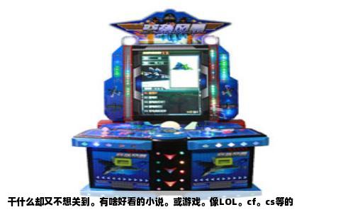 干什么却又不想关到。有啥好看的小说。或游戏。像LOL。cf。cs等的