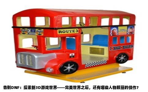 告别DNF：探索新3D游戏世界——完美世界之后，还有哪些人物靓丽的佳作？