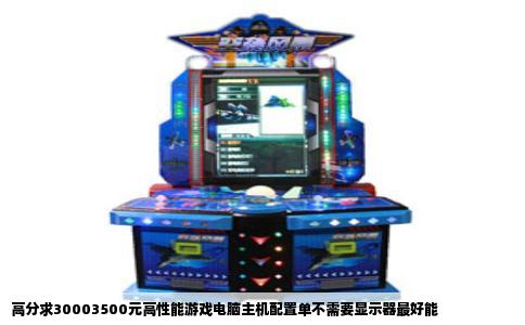 高分求30003500元高性能游戏电脑主机配置单不需要显示器最好能