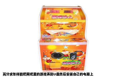 高分求怎样能把网吧里的游戏弄到U盘然后安装自己的电脑上