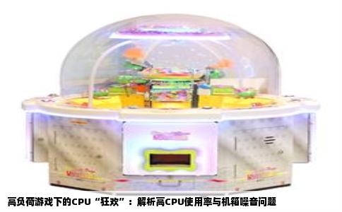 高负荷游戏下的CPU“狂欢”：解析高CPU使用率与机箱噪音问题