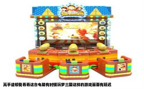 高手请帮我看看这台电脑有时候玩梦三国这样的游戏画面有延迟