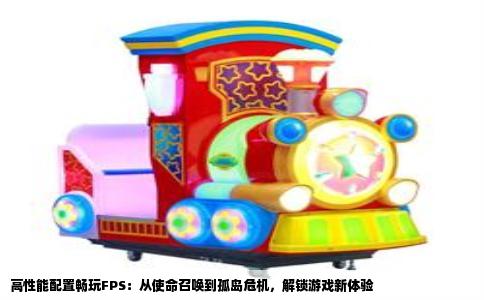 高性能配置畅玩FPS：从使命召唤到孤岛危机，解锁游戏新体验