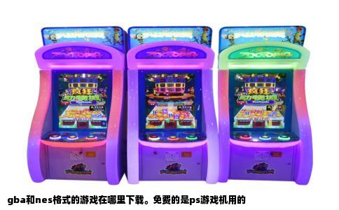 gba和nes格式的游戏在哪里下载。免费的是ps游戏机用的