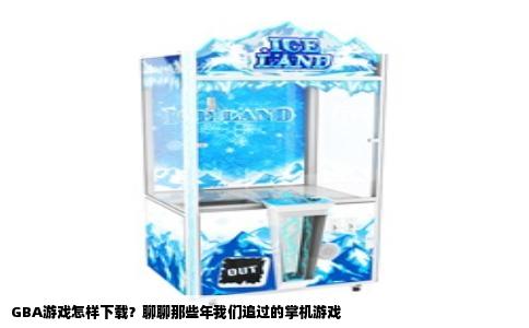 GBA游戏怎样下载？聊聊那些年我们追过的掌机游戏