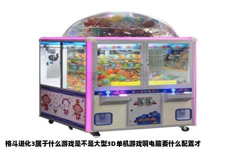 格斗进化3属于什么游戏是不是大型3D单机游戏啊电脑要什么配置才