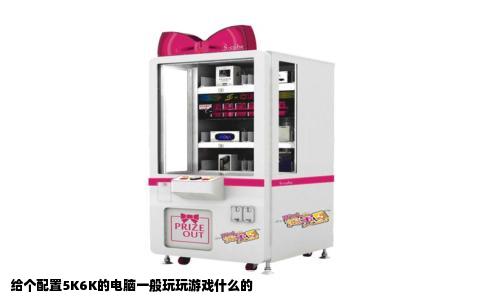 给个配置5K6K的电脑一般玩玩游戏什么的
