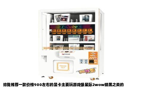 给我推荐一款价格900左右的显卡主要玩游戏像星际2wow暗黑之类的