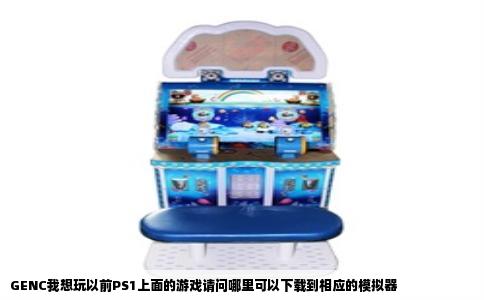 GENC我想玩以前PS1上面的游戏请问哪里可以下载到相应的模拟器