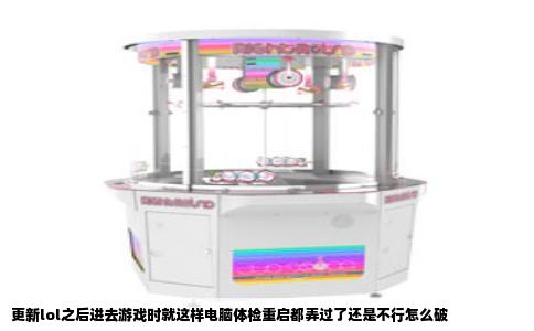 更新lol之后进去游戏时就这样电脑体检重启都弄过了还是不行怎么破