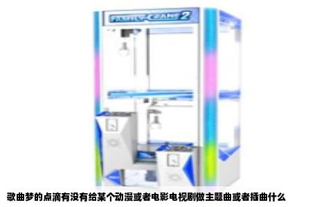 歌曲梦的点滴有没有给某个动漫或者电影电视剧做主题曲或者插曲什么