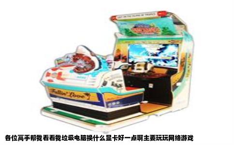 各位高手帮我看看我垃圾电脑换什么显卡好一点啊主要玩玩网络游戏