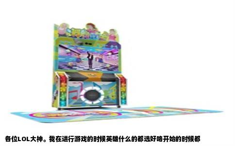 各位LOL大神。我在进行游戏的时候英雄什么的都选好咯开始的时候都