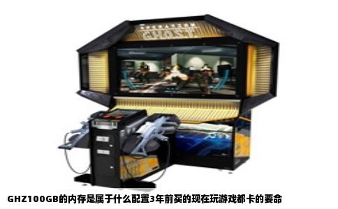 GHZ100GB的内存是属于什么配置3年前买的现在玩游戏都卡的要命