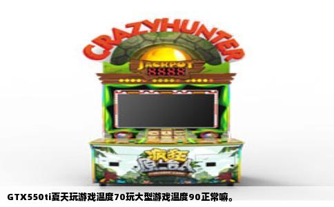 GTX550ti夏天玩游戏温度70玩大型游戏温度90正常嘛。