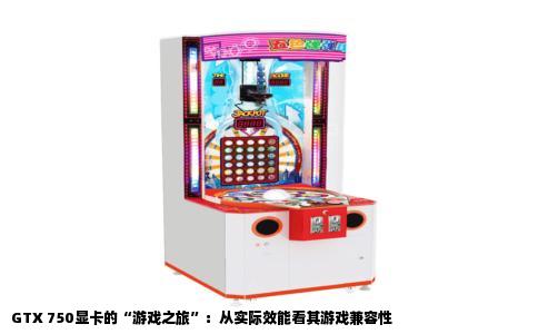 GTX 750显卡的“游戏之旅”：从实际效能看其游戏兼容性