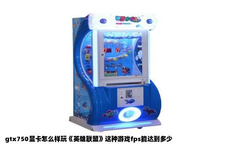 gtx750显卡怎么样玩《英雄联盟》这种游戏fps能达到多少