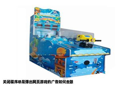 关闭程序总是弹出网页游戏的广告如何去除