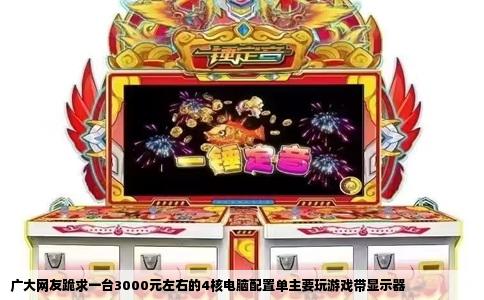 广大网友跪求一台3000元左右的4核电脑配置单主要玩游戏带显示器