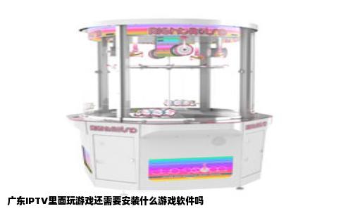 广东IPTV里面玩游戏还需要安装什么游戏软件吗