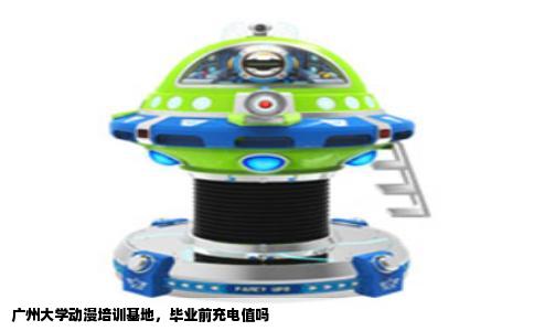 广州大学动漫培训基地，毕业前充电值吗