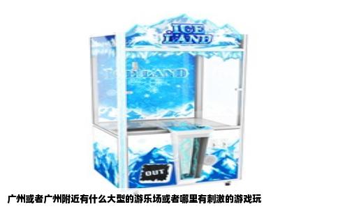 广州或者广州附近有什么大型的游乐场或者哪里有刺激的游戏玩
