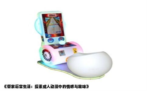 《管家后宫生活：探索成人动漫中的情感与趣味》