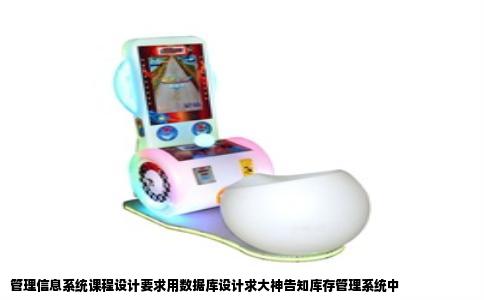 管理信息系统课程设计要求用数据库设计求大神告知库存管理系统中