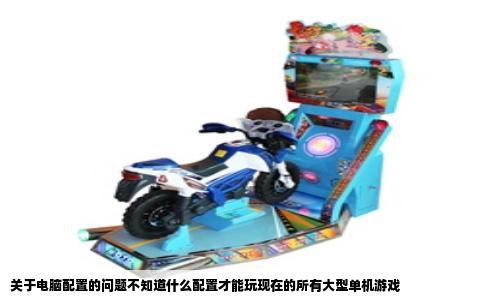 关于电脑配置的问题不知道什么配置才能玩现在的所有大型单机游戏