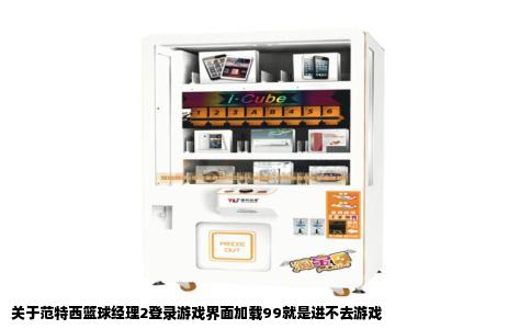 关于范特西篮球经理2登录游戏界面加载99就是进不去游戏