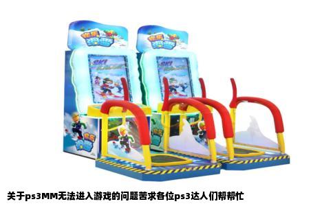 关于ps3MM无法进入游戏的问题苦求各位ps3达人们帮帮忙