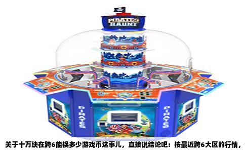关于十万块在跨6能换多少游戏币这事儿，直接说结论吧：按最近跨6大区的行情，金币比例大概在1比70到1比75之间波动，也就是说一块钱人民币能换七十到七十五万游戏币。按这个算下来，十万人民币大概能换七千亿到七千五百亿游戏币。不过这只是个大概数，具体还得看你在哪儿换、什么时候换。