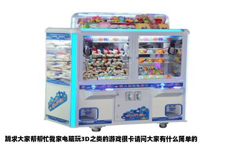 跪求大家帮帮忙我家电脑玩3D之类的游戏很卡请问大家有什么简单的