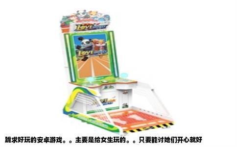 跪求好玩的安卓游戏。。主要是给女生玩的。。只要能讨她们开心就好