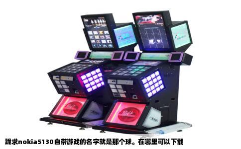 跪求nokia5130自带游戏的名字就是那个球。在哪里可以下载