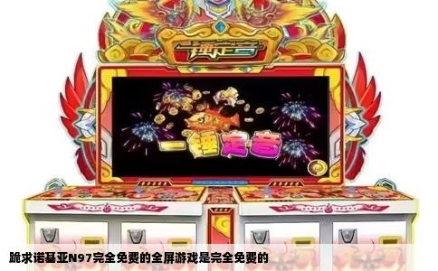 跪求诺基亚N97完全免费的全屏游戏是完全免费的