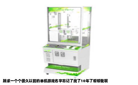 跪求一个个很久以前的单机游戏名字忘记了找了10年了帮帮我啊