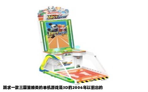 跪求一款三国策略类的单机游戏是3D的2006年以前出的
