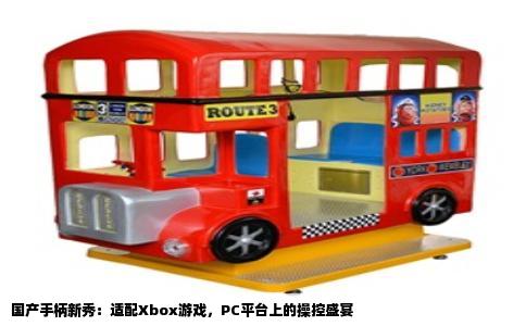 国产手柄新秀：适配Xbox游戏，PC平台上的操控盛宴