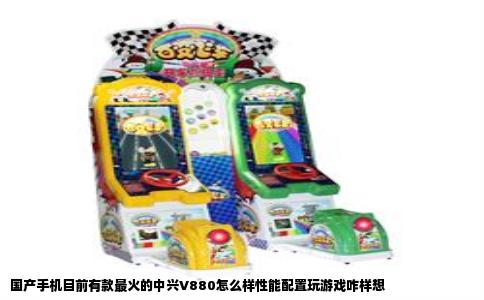 国产手机目前有款最火的中兴V880怎么样性能配置玩游戏咋样想