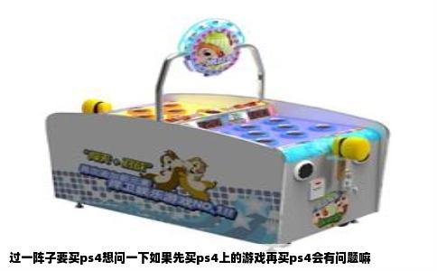 过一阵子要买ps4想问一下如果先买ps4上的游戏再买ps4会有问题嘛