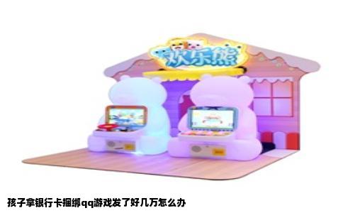 孩子拿银行卡捆绑qq游戏发了好几万怎么办