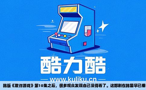 韩版《欺诈游戏》第10集之后，很多观众发现自己没得看了。这部剧在韩国早已播完，但中文互联网上的资源几乎都停在第十集。停更不是偶然，背后至少绕不开三个因素。