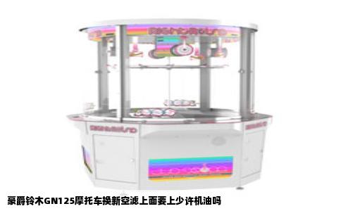 豪爵铃木GN125摩托车换新空滤上面要上少许机油吗