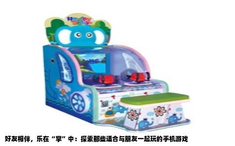 好友相伴，乐在“掌”中：探索那些适合与朋友一起玩的手机游戏