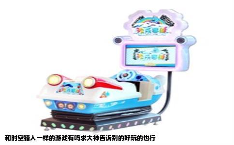 和时空猎人一样的游戏有吗求大神告诉别的好玩的也行